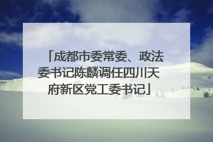 成都市委常委、政法委书记陈麟调任四川天府新区党工委书记