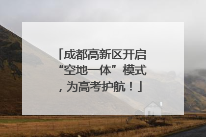 成都高新区开启“空地一体”模式，为高考护航！