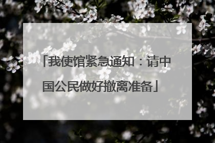我使馆紧急通知：请中国公民做好撤离准备