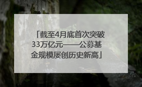 截至4月底首次突破33万亿元——公募基金规模屡创历史新高