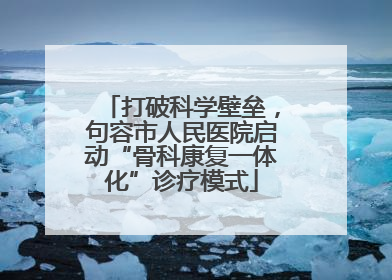打破科学壁垒，句容市人民医院启动“骨科康复一体化”诊疗模式