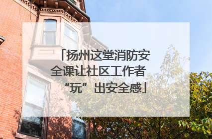 扬州这堂消防安全课让社区工作者“玩”出安全感