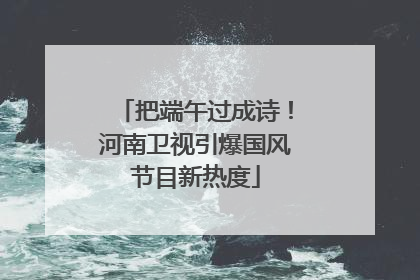 把端午过成诗！河南卫视引爆国风节目新热度