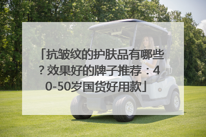 抗皱纹的护肤品有哪些？效果好的牌子推荐：40-50岁国货好用款