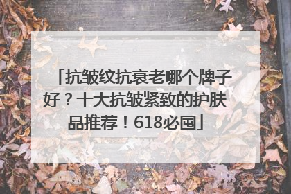 抗皱纹抗衰老哪个牌子好？十大抗皱紧致的护肤品推荐！618必囤