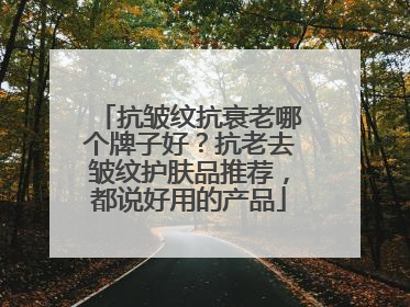 抗皱纹抗衰老哪个牌子好？抗老去皱纹护肤品推荐，都说好用的产品