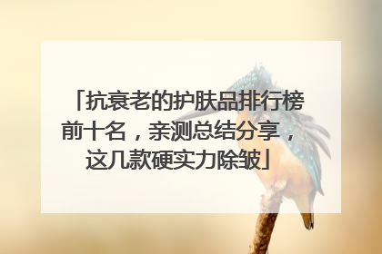 抗衰老的护肤品排行榜前十名，亲测总结分享，这几款硬实力除皱