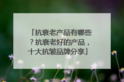抗衰老产品有哪些？抗衰老好的产品，十大抗皱品牌分享