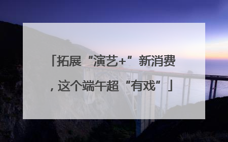 拓展“演艺+”新消费，这个端午超“有戏”