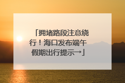拥堵路段注意绕行！海口发布端午假期出行提示→