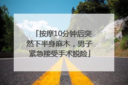 按摩10分钟后突然下半身麻木，男子紧急接受手术脱险