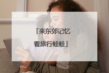 来东郊记忆 看旅行蛙蛙