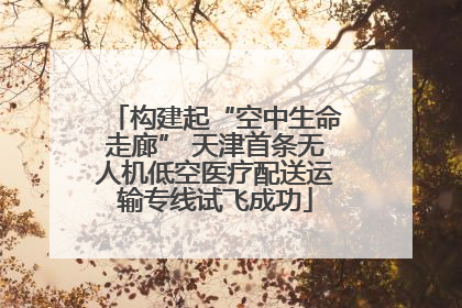 构建起“空中生命走廊” 天津首条无人机低空医疗配送运输专线试飞成功