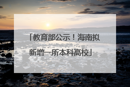 教育部公示！海南拟新增一所本科高校