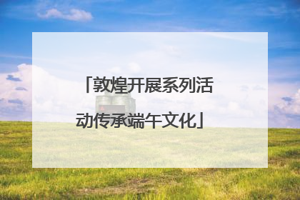 敦煌开展系列活动传承端午文化