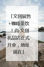 文创展售+咖啡茶饮！尚·文创礼品店正式开业，地址就在