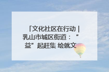文化社区在行动｜乳山市城区街道：“益”起赶集 绘就文化社区新图景