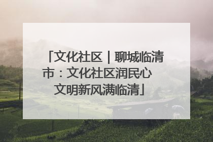 文化社区｜聊城临清市：文化社区润民心 文明新风满临清