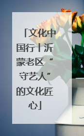 文化中国行丨沂蒙老区“守艺人”的文化匠心