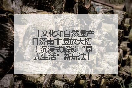 文化和自然遗产日济南非遗放大招！沉浸式解锁“泉式生活”新玩法