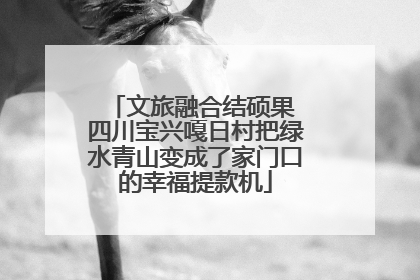 文旅融合结硕果 四川宝兴嘎日村把绿水青山变成了家门口的幸福提款机
