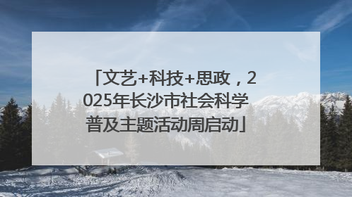 文艺+科技+思政,2025年长沙市社会科学普及主题活动周启动
