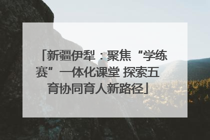 新疆伊犁：聚焦“学练赛”一体化课堂 探索五育协同育人新路径