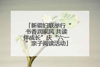 新疆妇联举行“书香润家风 共读伴成长”庆“六一”亲子阅读活动