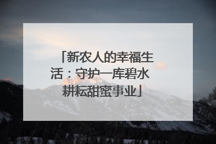 新农人的幸福生活：守护一库碧水 耕耘甜蜜事业