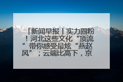 新闻早报丨实力圈粉！河北这些文化“顶流”带你感受最炫“燕赵风”；云端比高下，京津冀风筝高手“花式炫技”>>