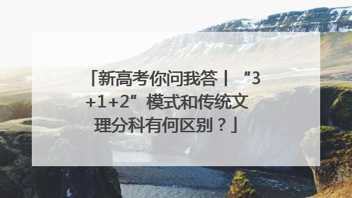 新高考你问我答丨“3+1+2”模式和传统文理分科有何区别？
