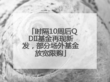 时隔10周后QDII基金再现新发，部分场外基金放宽限购