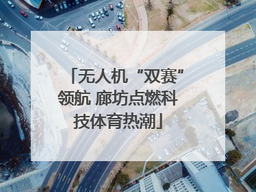 无人机“双赛”领航 廊坊点燃科技体育热潮