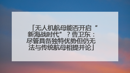 无人机航母能否开启“新海战时代”？曹卫东：尽管具备独特优势但仍无法与传统航母相提并论