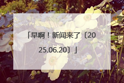 早啊！新闻来了〔2025.06.20〕