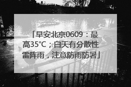 早安北京0609：最高35℃；白天有分散性雷阵雨，注意防雨防暑
