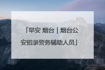 早安 烟台｜烟台公安招录警务辅助人员