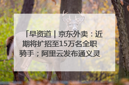 早资道｜京东外卖：近期将扩招至15万名全职骑手；阿里云发布通义灵码AI IDE