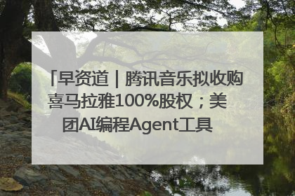 早资道｜腾讯音乐拟收购喜马拉雅100%股权；美团AI编程Agent工具NoCode上线