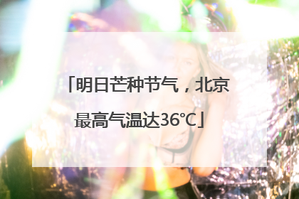 明日芒种节气，北京最高气温达36℃