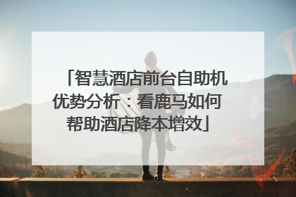 智慧酒店前台自助机优势分析：看鹿马如何帮助酒店降本增效