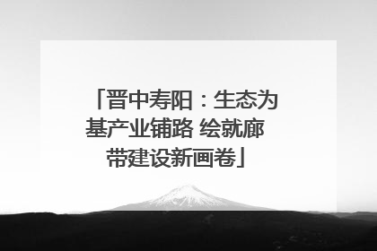 晋中寿阳：生态为基产业铺路 绘就廊带建设新画卷