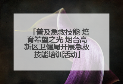 普及急救技能 培育希望之光 烟台高新区卫健局开展急救技能培训活动