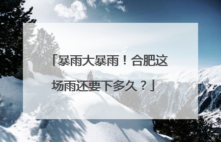 暴雨大暴雨！合肥这场雨还要下多久？