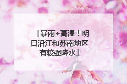 暴雨+高温！明日沿江和苏南地区有较强降水