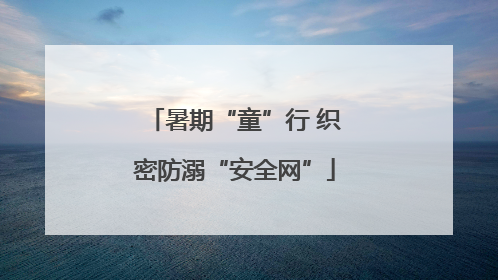 暑期“童”行 织密防溺“安全网”