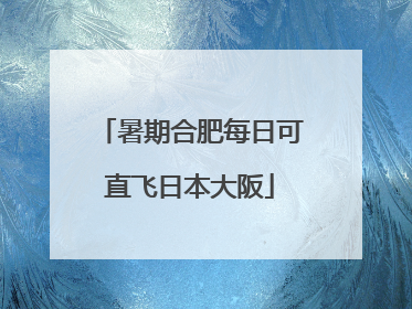 暑期合肥每日可直飞日本大阪