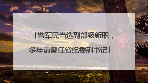 暨军民当选副部级新职，多年前曾任省纪委副书记