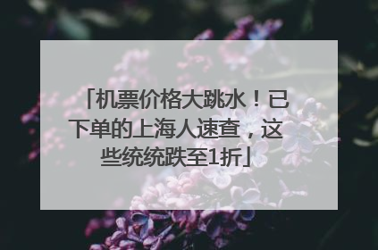 机票价格大跳水！已下单的上海人速查，这些统统跌至1折
