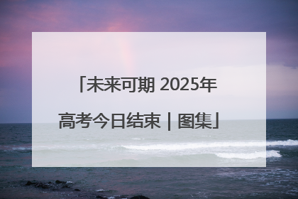 未来可期 2025年高考今日结束｜图集